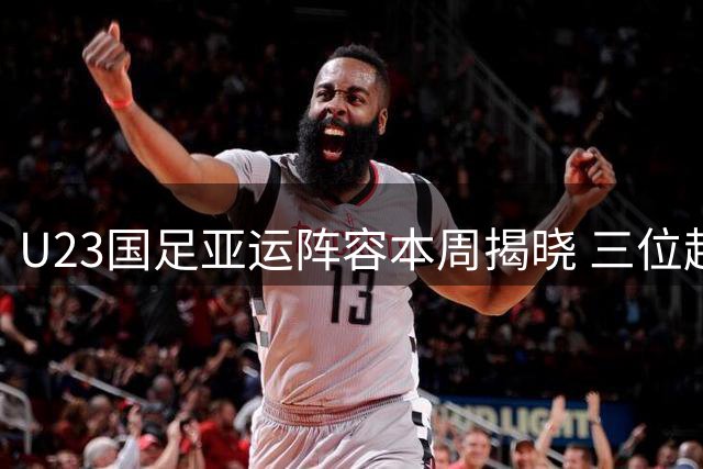 U23国足亚运阵容本周揭晓 三位超龄国脚强势加盟